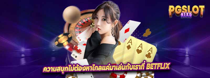 ความสนุกไม่ต้องหาไกลแค่มาเล่นกับเราที่ Betflix